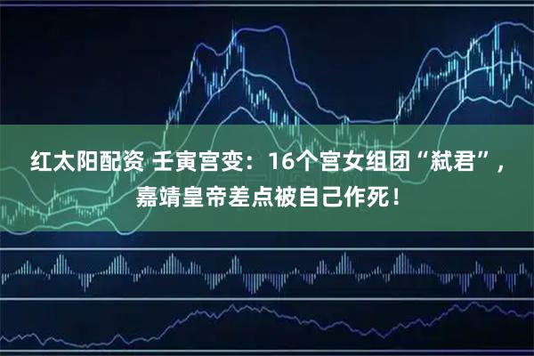 红太阳配资 壬寅宫变：16个宫女组团“弑君”，嘉靖皇帝差点被自己作死！