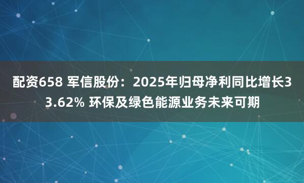 配资658 军信股份：2025年归母净利同比增长33.62% 环保及绿色能源业务未来可期