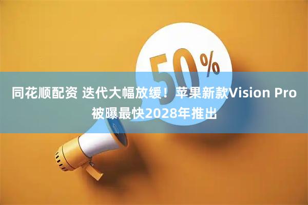 同花顺配资 迭代大幅放缓！苹果新款Vision Pro被曝最快2028年推出