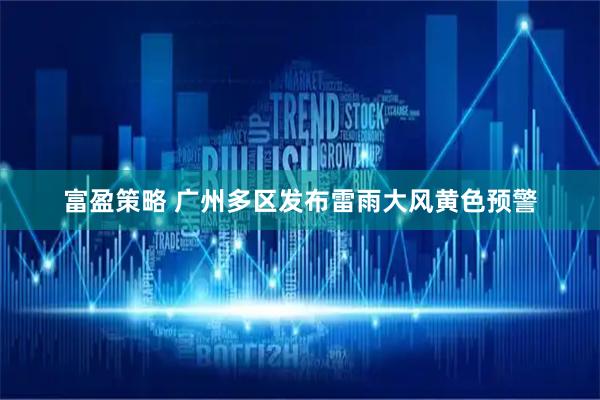 富盈策略 广州多区发布雷雨大风黄色预警