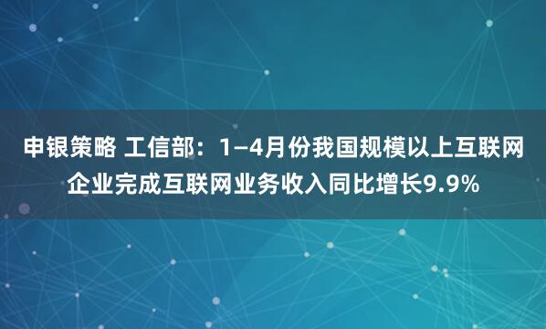 申银策略 工信部：1—4月份我国规模以上互联网企业完成互联网业务收入同比增长9.9%